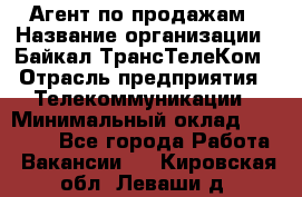 Агент по продажам › Название организации ­ Байкал-ТрансТелеКом › Отрасль предприятия ­ Телекоммуникации › Минимальный оклад ­ 30 000 - Все города Работа » Вакансии   . Кировская обл.,Леваши д.